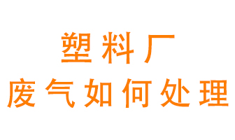 塑料廠產(chǎn)生的廢氣該怎么處理？